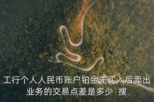 工行個人人民幣賬戶鉑金先買入后賣出業(yè)務(wù)的交易點(diǎn)差是多少  搜