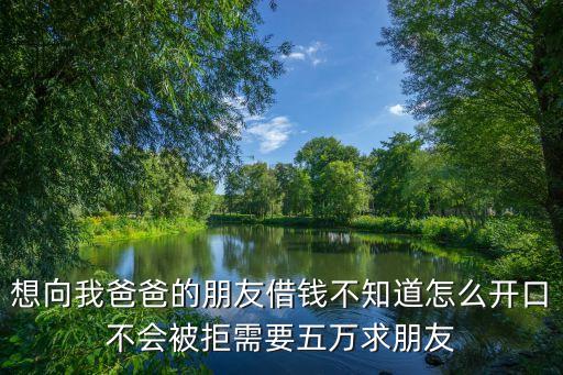 想向我爸爸的朋友借錢不知道怎么開口不會被拒需要五萬求朋友
