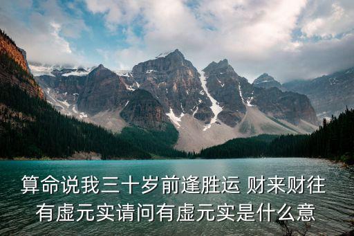 算命說我三十歲前逢勝運(yùn) 財(cái)來財(cái)往 有虛元實(shí)請(qǐng)問有虛元實(shí)是什么意