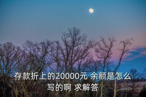 2萬銀行存折怎么寫，存款折上的20000元 余額是怎么寫的啊 求解答