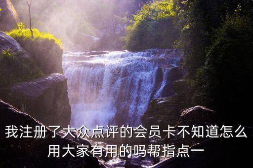 我注冊(cè)了大眾點(diǎn)評(píng)的會(huì)員卡不知道怎么用大家有用的嗎幫指點(diǎn)一