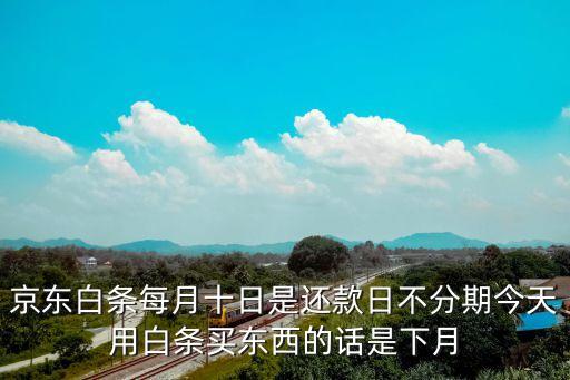 京東白條不分期怎么還款日，京東白條每月十日是還款日不分期今天用白條買東西的話是下月