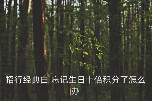 經(jīng)典白十倍積分怎么刷，招行經(jīng)典白 忘記生日十倍積分了怎么辦
