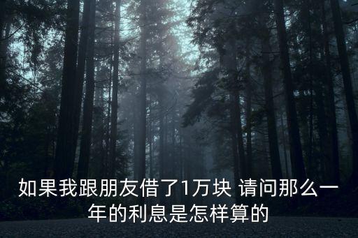 如果我跟朋友借了1萬(wàn)塊 請(qǐng)問(wèn)那么一年的利息是怎樣算的