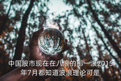 中國股市現(xiàn)在在八浪的那一浪2015年7月都知道波浪理論可是