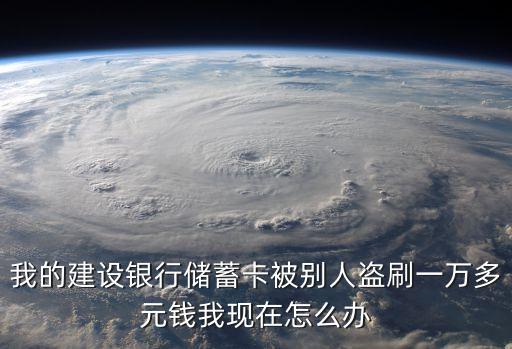 我的建設(shè)銀行儲(chǔ)蓄卡被別人盜刷一萬(wàn)多元錢(qián)我現(xiàn)在怎么辦