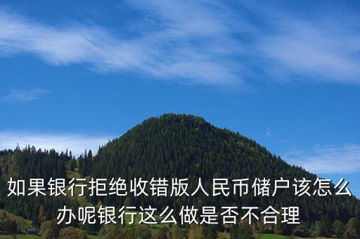 如果銀行拒絕收錯版人民幣儲戶該怎么辦呢銀行這么做是否不合理