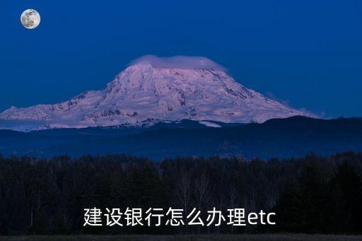 襄陽建行etc怎么辦理流程，建設(shè)銀行怎么辦理etc