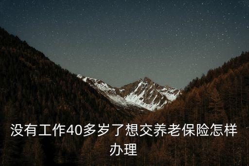 40多了怎么辦養(yǎng)老保險(xiǎn)，我是一個個體戶今年40歲男想辦養(yǎng)老保險(xiǎn)60歲后按月領(lǐng)請