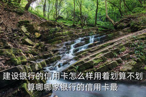 建設銀行的信用卡怎么樣用著劃算不劃算哪哪家銀行的信用卡最