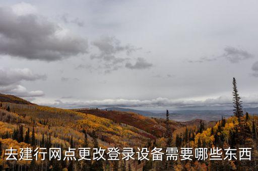 建行怎么進(jìn)行設(shè)備變更，去建行網(wǎng)點(diǎn)更改登錄設(shè)備需要哪些東西