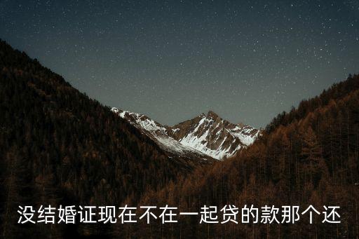 沒結(jié)婚證現(xiàn)在不在一起貸的款那個(gè)還