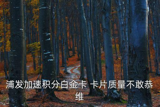 加速積分白金卡怎么樣，浦發(fā)加速積分白金卡 卡片質(zhì)量不敢恭維