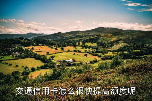 交行怎么樣才提額度，交行信用卡怎么提升額度 求詳細(xì)