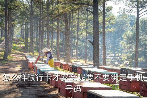 怎么樣銀行卡才安全呢要不要綁定手機號碼