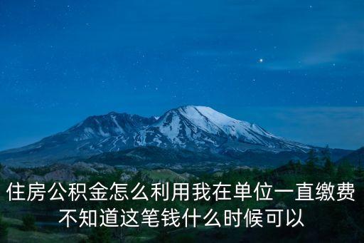 住房公積金怎么利用我在單位一直繳費不知道這筆錢什么時候可以