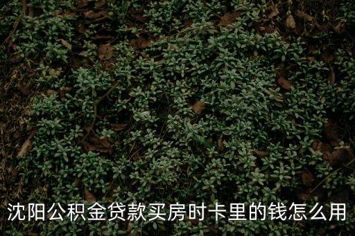 沈陽公積金貸款買房時卡里的錢怎么用