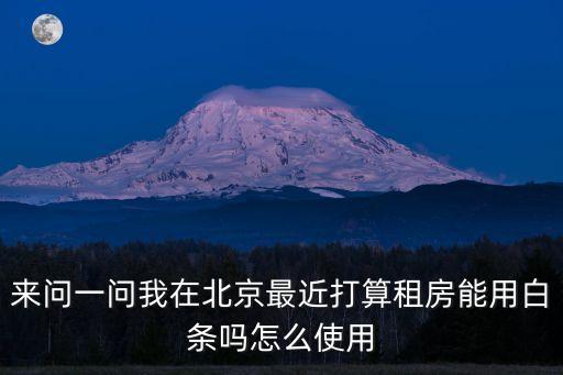 來問一問我在北京最近打算租房能用白條嗎怎么使用