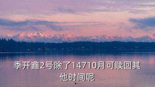 季開(kāi)鑫2號(hào)除了14710月可贖回其他時(shí)間呢