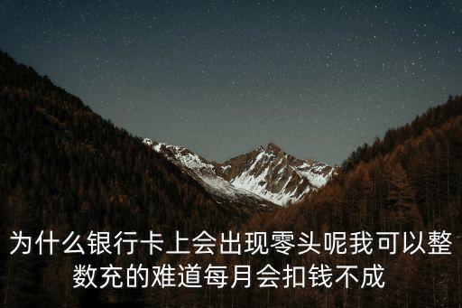 為什么銀行卡上會(huì)出現(xiàn)零頭呢我可以整數(shù)充的難道每月會(huì)扣錢不成