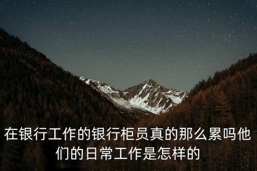 在銀行工作的銀行柜員真的那么累嗎他們的日常工作是怎樣的