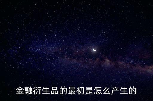 基金產(chǎn)品是怎么生成的，金融衍生品的最初是怎么產(chǎn)生的
