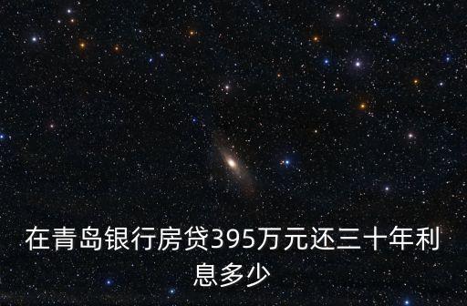 青島銀行貸款怎么樣，在青島銀行房貸395萬元還三十年利息多少