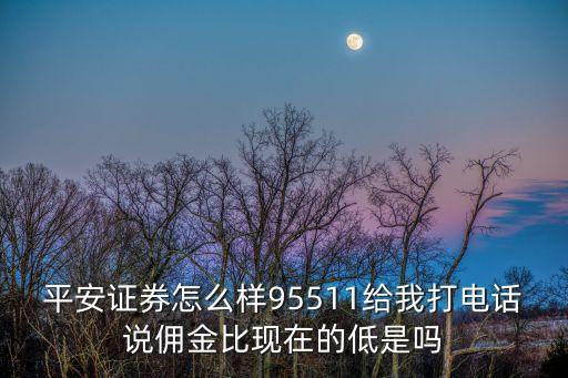 平安證券怎么樣95511給我打電話說(shuō)傭金比現(xiàn)在的低是嗎