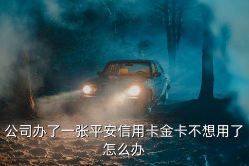 公司辦了一張平安信用卡金卡不想用了怎么辦