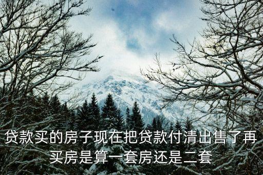 貸款買的房子現(xiàn)在把貸款付清出售了再買房是算一套房還是二套