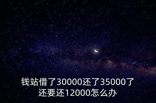 錢(qián)站借了30000還了35000了還要還12000怎么辦