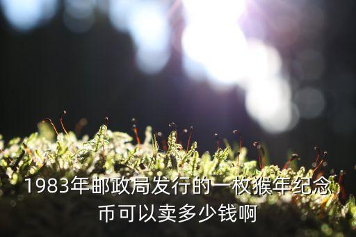 1983年郵政局發(fā)行的一枚猴年紀(jì)念幣可以賣多少錢啊