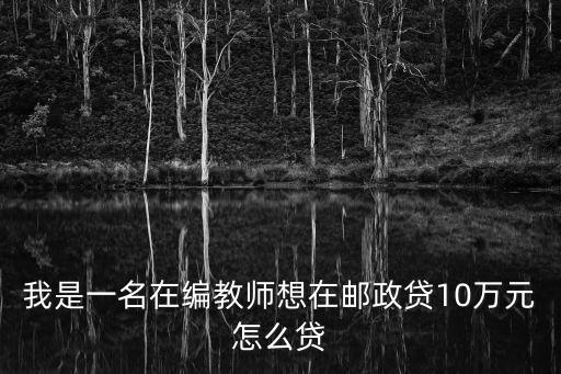 郵政教師怎么貸款，我是一名在編教師想在郵政貸10萬元怎么貸