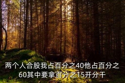 兩個(gè)人合股我占百分之40他占百分之60其中要拿百分之15開(kāi)分干