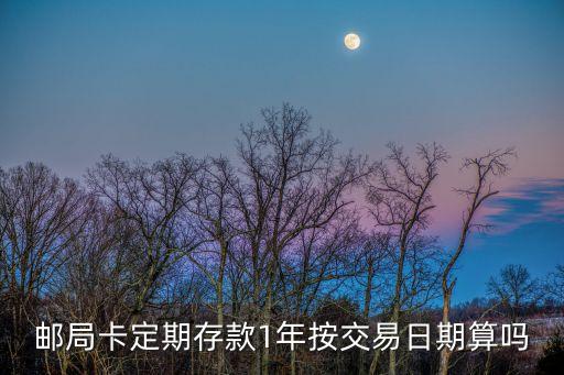 中國郵政定期怎么算到期時間，郵局卡定期存款1年按交易日期算嗎