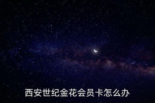 世紀(jì)金花會員卡怎么辦，西安世紀(jì)金花會員卡怎么辦