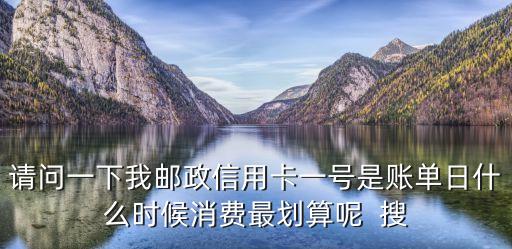 請問一下我郵政信用卡一號是賬單日什么時候消費最劃算呢  搜