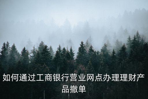 如何通過工商銀行營(yíng)業(yè)網(wǎng)點(diǎn)辦理理財(cái)產(chǎn)品撤單