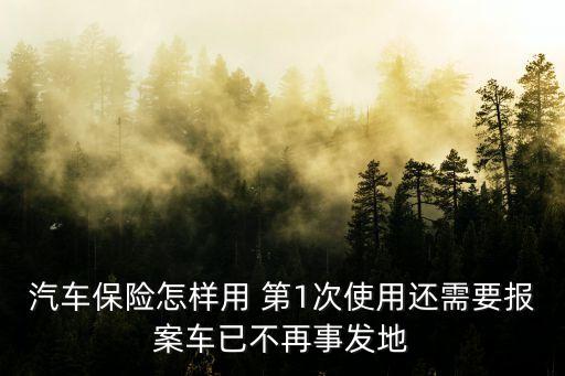車險(xiǎn)怎么用，汽車保險(xiǎn)怎樣用 第1次使用還需要報(bào)案車已不再事發(fā)地