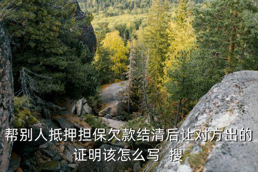 幫別人抵押擔(dān)保欠款結(jié)清后讓對方出的證明該怎么寫  搜
