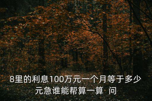 100萬利息8厘的怎么算，8里的利息100萬元一個(gè)月等于多少元急誰能幫算一算  問