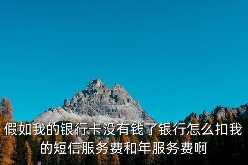 銀行卡沒有錢 年費(fèi)怎么扣，假如我的銀行卡沒有錢了銀行怎么扣我的短信服務(wù)費(fèi)和年服務(wù)費(fèi)啊