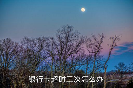 銀行卡超時(shí)三次怎么辦