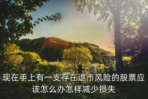怎么避免 買到 可能退市，現(xiàn)在手上有一支存在退市風(fēng)險(xiǎn)的股票應(yīng)該怎么辦怎樣減少損失