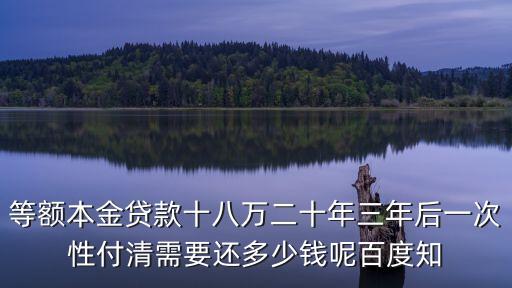 等額本金貸款十八萬二十年三年后一次性付清需要還多少錢呢百度知