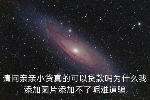 請(qǐng)問親親小貸真的可以貸款嗎為什么我添加圖片添加不了呢難道騙