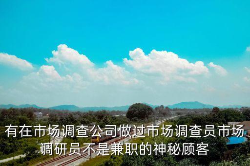 有在市場調查公司做過市場調查員市場調研員不是兼職的神秘顧客