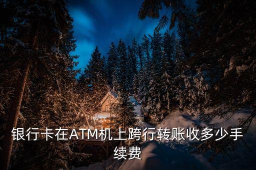 atm機(jī)怎么跨行轉(zhuǎn)賬手續(xù)費(fèi)，銀行卡在ATM機(jī)上跨行轉(zhuǎn)賬收多少手續(xù)費(fèi)