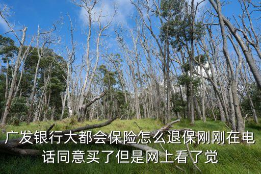廣發(fā)銀行大都會(huì)保險(xiǎn)怎么退保剛剛在電話同意買(mǎi)了但是網(wǎng)上看了覺(jué)