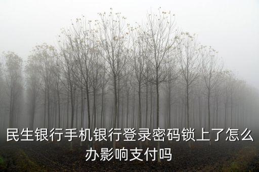 民生密碼鎖定了怎么辦，民生銀行手機(jī)銀行登錄密碼鎖上了怎么辦影響支付嗎
